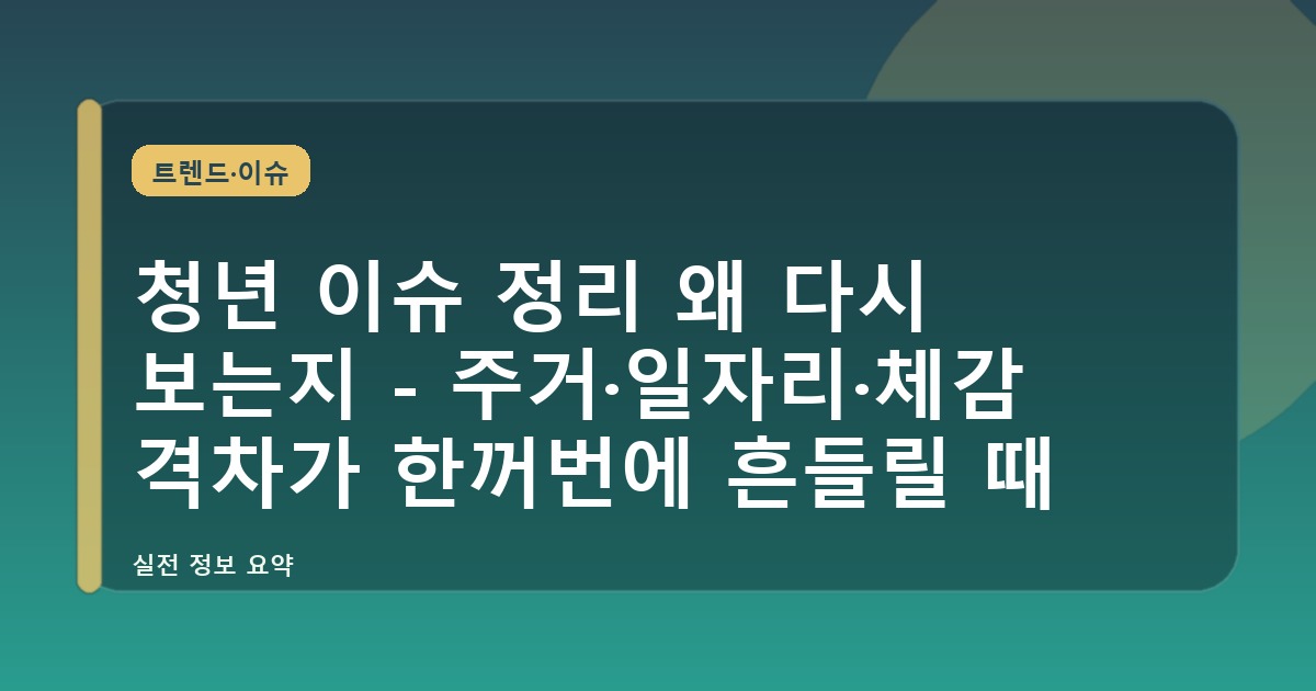 청년 이슈 정리 왜 다시 보는지 - 주거·일자리·체감 격차가 한꺼번에 흔들릴 때