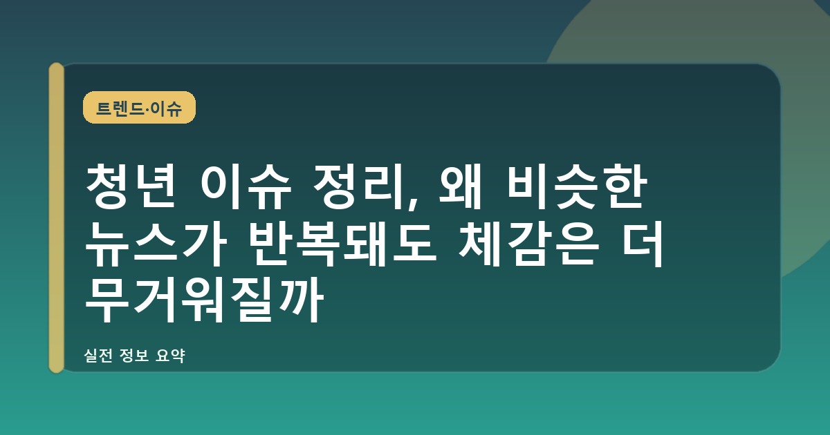 청년 이슈 정리, 왜 비슷한 뉴스가 반복돼도 체감은 더 무거워질까