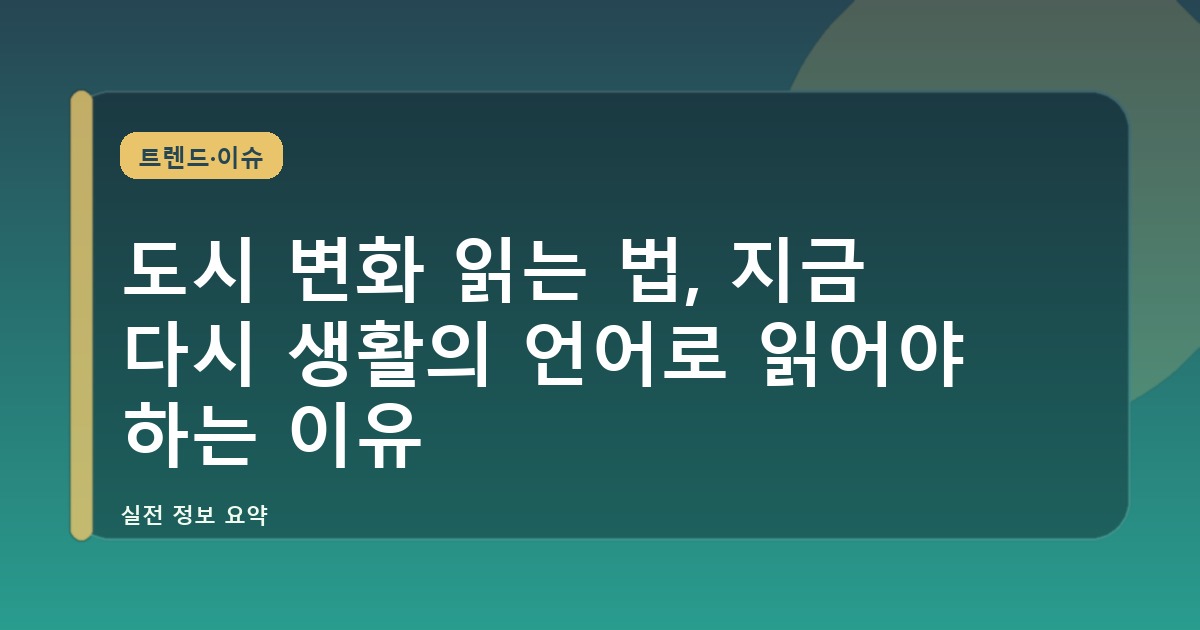 도시 변화 읽는 법, 지금 다시 생활의 언어로 읽어야 하는 이유