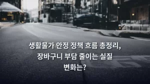 생활물가 안정 정책 흐름 총정리, 장바구니 부담 줄이는 실질 변화는?